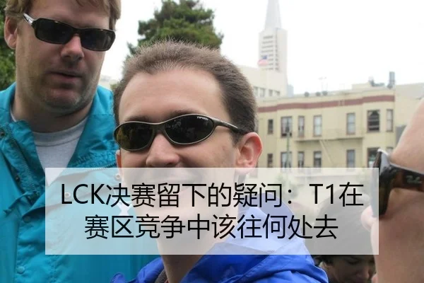 LCK决赛留下的疑问：T1在赛区竞争中该往何处去